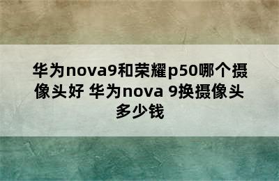 华为nova9和荣耀p50哪个摄像头好 华为nova 9换摄像头多少钱